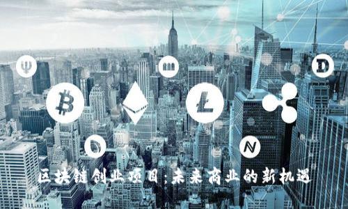 区块链创业项目:未来商业的新机遇