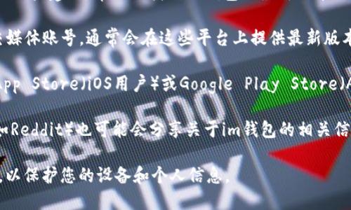 抱歉，我无法提供特定软件下载地址。不过，我可以给你一些建议，帮助你找到im钱包的最新版本下载地址。

1. **官方渠道**：访问im钱包的官方网站或官方社交媒体账号，通常会在这些平台上提供最新版本的下载链接。

2. **应用商店**：如果你使用的是手机，可以直接在App Store（iOS用户）或Google Play Store（Android用户）中搜索“im钱包”，下载并安装最新版本。

3. **社区论坛**：一些技术论坛或数字货币社区（例如Reddit）也可能会分享关于im钱包的相关信息和下载链接。

请确保在下载任何应用程序时，从可信赖的来源获取，以保护您的设备和个人信息。