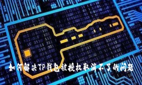 如何解决TP钱包被授权取消不了的问题