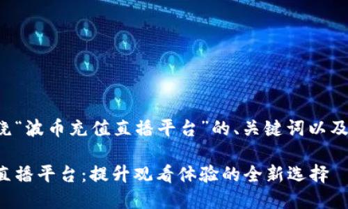 以下是围绕“波币充值直播平台”的、关键词以及内容大纲。

波币充值直播平台：提升观看体验的全新选择