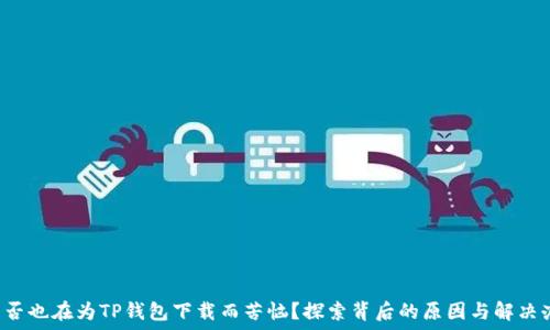   
你是否也在为TP钱包下载而苦恼？探索背后的原因与解决办法！