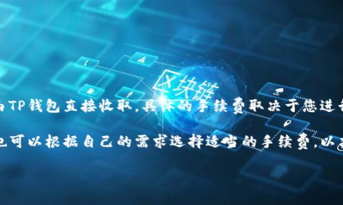 TP钱包（Trust Wallet）在进行交易时，手续费通常是由区块链网络本身设定的，而不是由TP钱包直接收取。具体的手续费取决于您进行交易的币种和网络拥挤程度。例如，以太坊网络的手续费会随网络交易量的变化而变动。

在TP钱包中，您可以在进行交易时看到显示的手续费，通常会在确认交易前进行提示，您也可以根据自己的需求选择适当的手续费，以决定交易速度。

如果您想获取更详细的信息，可以查看TP钱包的官方文档或其应用内的相关说明。