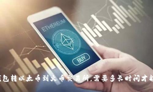 从TP钱包转以太币到火币交易所,需要多长时间才能完成?