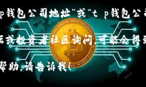 要找t p钱包公司的具体地点，可以通过以下几种方式来获取信息：

1. **官方网站**：访问t p钱包的官方网站，通常会在“关于我们”或“联系方式”页面上提供公司地址和联系方式。

2. **社交媒体**：许多企业在他们的社交媒体平台上分享他们的联系信息和公司位置。

3. **搜索引擎**：在搜索引擎中输入“t p钱包公司地址”或“t p钱包公司官网”，可以找到相关的信息。

4. **在线论坛和社区**：在一些技术论坛或投资者社区询问，可能会得到其他用户的帮助，分享公司位置信息。

如果您有更多具体信息或需要更详细的帮助，请告诉我！