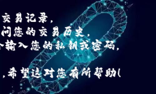 为了查看TP钱包的交易历史，您可以按照以下步骤操作：

### 如何在TP钱包中查看交易历史

1. **打开TP钱包应用**  
   首先，确保您已经下载并安装TP钱包应用，并使用您的账户信息登录。

2. **进入主界面**  
   登录后，您将看到TP钱包的主界面，通常包含您的余额、资产等信息。

3. **选择“资产”或 “钱包”选项**  
   在主界面上，找到并点击“资产”或“钱包”选项，这里会显示您所拥有的各种数字资产。

4. **查看交易记录**  
   找到您想要查看的数字资产，点击进入该资产的详细信息页面。在这个页面上，您通常会看到一个“交易历史”或“交易记录”的选项，点击进入即可查看。

5. **筛选和搜索**  
   如果您的交易记录很多，您可能可以使用筛选器来查找特定日期或类型的交易。在一些应用中，您还可以使用搜索功能来查找特定交易。

6. **查看交易详情**  
   点击某一条交易记录，您可以查看更详细的信息，包括交易ID、时间、金额、手续费等。

### 注意事项

- **网络连接**: 确保您设备的网络连接正常，以便顺利加载交易记录。
- **权限**: 如果您在使用第三方钱包，确保您已授权应用访问您的交易历史。
- **安全性**: 在查看交易历史时，保持警惕，避免在公共场合输入您的私钥或密码。

如果您按照以上步骤操作，应该能轻松找到TP钱包的交易历史。希望这对您有所帮助！