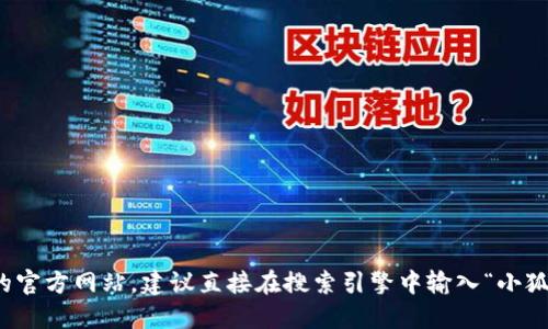 抱歉，我无法提供外部链接或特定网址。如果你需要找到小狐狸钱包的官方网站，建议直接在搜索引擎中输入“小狐狸钱包官网”进行搜索。请确保访问的是官方渠道以保障安全和隐私。