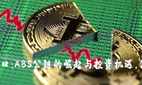 加密货币新风口:ABS公链的崛起与投资机遇,你准备好了吗?