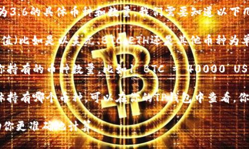 要计算TP钱包（通常指 Trust Wallet）中总资产为3.6的具体币种和数量，我们需要知道以下几点信息：

1. **总资产的币种**：3.6是指的是哪个币种的价值（比如是以美元、BTC、ETH还是其他币种为单位）。

2. **当前币种的汇率**：不同的币种汇率会影响你持有的币种数量，比如1 BTC = 40000 USD，那么3.6 USD的话你就只会持有0.00009 BTC。

3. **钱包中持有的币种数量**：如果你想知道具体持有哪个币种，可以在你的TP钱包中查看，你会看到每种代币以及它们的数量。

如果你提供更具体的币种和汇率信息，我可以帮助你更准确地计算。