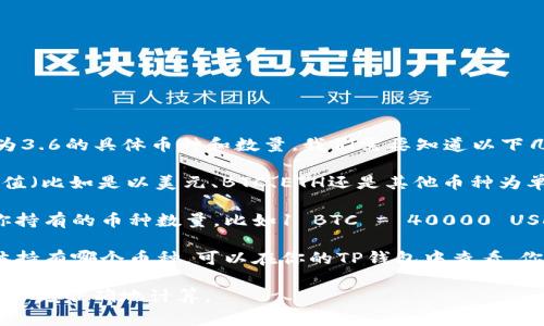 要计算TP钱包（通常指 Trust Wallet）中总资产为3.6的具体币种和数量，我们需要知道以下几点信息：

1. **总资产的币种**：3.6是指的是哪个币种的价值（比如是以美元、BTC、ETH还是其他币种为单位）。

2. **当前币种的汇率**：不同的币种汇率会影响你持有的币种数量，比如1 BTC = 40000 USD，那么3.6 USD的话你就只会持有0.00009 BTC。

3. **钱包中持有的币种数量**：如果你想知道具体持有哪个币种，可以在你的TP钱包中查看，你会看到每种代币以及它们的数量。

如果你提供更具体的币种和汇率信息，我可以帮助你更准确地计算。