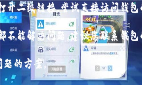 如果您的钱包TP二级链接打不开，可以尝试以下几种解决方案：

1. **检查网络连接**：确保您的网络连接正常。有时网络不稳定可能会导致链接无法打开。

2. **更换浏览器**：尝试使用不同的浏览器打开链接。有时某些浏览器可能与特定网站不兼容。

3. **清理浏览器缓存**：浏览器的缓存可能会影响网站的加载。清理缓存后再尝试打开链接。

4. **重启设备**：重新启动您的电脑或移动设备，以解决可能的临时问题。

5. **更新应用或软件**：确保您使用的应用或软件是最新版本，更新到最新版本可能会解决一些兼容性问题。

6. **访问官方网站**：如果仍然无法打开二级链接，尝试直接访问钱包的官方网站，以获取更多支持或信息。

7. **联系支持服务**：如果以上方法都不能解决问题，建议您联系钱包的客服支持，寻求专业帮助。

通过这些方法，您应该能够找到解决问题的方案。