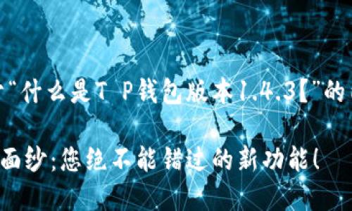在此,我为您提供一个关于“什么是T P钱包版本1.4.3?”的内容概要和相关内容结构。
揭开T P钱包1.4.3的神秘面纱:您绝不能错过的新功能!