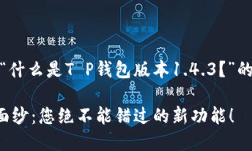 在此,我为您提供一个关于“什么是T P钱包版本1.4.3?”的内容概要和相关内容结构。
揭开T P钱包1.4.3的神秘面纱:您绝不能错过的新功能!