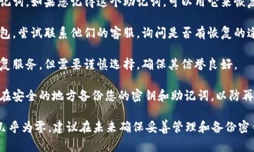 很抱歉，关于加密货币钱包和密钥的帮助有限。如果您忘记了您的钱包密钥，通常很难恢复访问。以下是一些可以尝试的步骤：

1. **检查备份**：如果您曾经备份过您的钱包，检查是否能找到备份文件。
  
2. **使用助记词**：许多钱包会提供助记词，如果您记得这个助记词，可以用它来恢复钱包。

3. **联系客服**：如果是使用的服务钱包，尝试联系他们的客服，询问是否有恢复的途径。

4. **专业服务**：某些公司提供钱包恢复服务，但需要谨慎选择，确保其信誉良好。

5. **重新思考安全措施**：未来请务必在安全的地方备份您的密钥和助记词，以防再次丢失。 

如果没有备份和助记词，恢复的可能性几乎为零，建议在未来确保妥善管理和备份密钥。