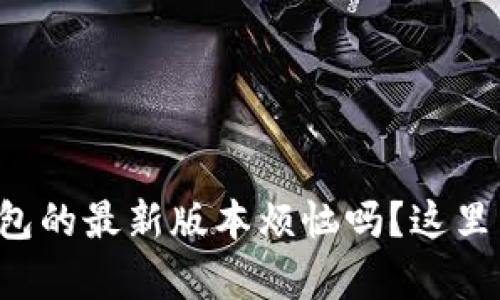 你还在为小狐钱包的最新版本烦恼吗？这里有你想要的答案！