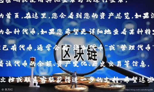 要查看TP钱包中的代币（币），您可以按照以下步骤进行：

1. **打开TP钱包应用**：确保您已经在手机上安装并打开了TP钱包应用。

2. **登录账户**：如果您还没有登录，请输入您的钱包密码或使用其他登录方式进行登录。

3. **访问资产页面**：登录后，通常会直接进入钱包的首页。在这里，您会看到您的资产总览。如果没有直接显示，请找到资产（或“钱包”）选项，点击进入。

4. **查看代币列表**：在资产页面，您将看到您持有的各种代币。如果您希望更详细地查看某种特定代币，可以点击该代币的名称。

5. **添加或管理代币**：若您想添加新的代币或管理已有代币，通常会有“添加代币”或“管理代币”的选项。根据提示输入代币合约地址或选择代币。

6. **查看余额与交易记录**：点击代币后，您可以查看该代币的余额、资产变化、历史交易等信息。

如果在使用过程中遇到问题，可以查阅TP钱包的帮助文档或联系客服获得进一步的支持。希望这些步骤能帮助您顺利查看TP钱包中的代币！