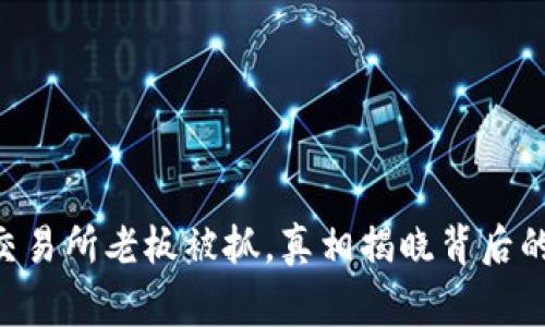 币客交易所老板被抓,真相揭晓背后的故事!
