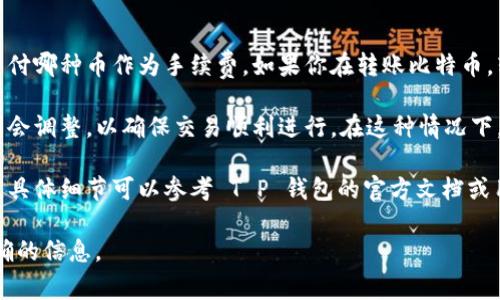 在 T P 钱包中，转账手续费通常是用该钱包所支持的基础币种来支付。例如，如果 T P 钱包支持比特币（BTC）、以太坊（ETH）等加密货币，那么转账手续费一般会使用其中的一种作为手续费。

具体的手续费币种可能依赖于以下几个因素：

1. **转账币种**：有些钱包在用户转账时，会根据所转账的币种来选择支付哪种币作为手续费。如果你在转账比特币，转账手续费也可能是用比特币支付的。

2. **网络拥堵情况**：在加密货币的网络非常拥堵时，转账的手续费可能会调整，以确保交易顺利进行。在这种情况下，手续费的币种可能会有所不同。

3. **钱包的具体设置**：某些钱包可能允许用户选择手续费的支付币种，具体细节可以参考 T P 钱包的官方文档或用户指南。

因此，建议您查询 T P 钱包的帮助页面或联系其技术支持，以获取最准确的信息。