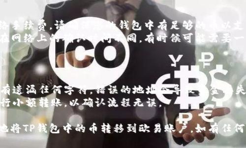 要将TP钱包中的币转到欧易（OKEx），您可以按照以下步骤进行操作：

### 第一步：打开TP钱包

1. **启动TP钱包应用**：在您的手机上找到并打开TP钱包应用。

### 第二步：选择要转账的币

2. **选择币种**：在TP钱包的主页中，找到您想要转账的币种（如ETH、BTC等）。点击进入该币种的页面。

### 第三步：获取欧易的充值地址

3. **登录欧易账户**：
   - 在浏览器或应用中打开欧易官网。
   - 输入您的账号和密码进行登录。

4. **找到充值页面**：
   - 在欧易首页，寻找“资产”或“钱包”选项，点击进入。
   - 找到“充值”选项。

5. **选择币种**：
   - 在充值页面，选择您要转账的币种，您将看到该币种的充值地址。

6. **复制充值地址**：
   - 复制该地址，确保没有遗漏字符。部分平台可能还会提供二维码，可以用TP钱包扫描。

### 第四步：进行转账

7. **返回TP钱包**：
   - 在TP钱包中，点击您要转账的币种，然后选择“转账”或“发送”。

8. **输入充值地址**：
   - 在转账页面，将之前复制的欧易充值地址粘贴到“接收地址”栏中。

9. **输入转账数量**：
   - 输入您想要转账的数量。确保小心核对，没有错误。

10. **确认转账**：
    - 检查所有信息是否正确。如果没有问题，确认转账并完成操作。

### 第五步：等待到账

11. **查看转账状态**：
    - 转账完成后，您可以在TP钱包查看交易记录，确认转账状态。
   
12. **在欧易查看到账情况**：
    - 返回欧易账户，并在资产页面查看您刚发送的币已经到账。

### 注意事项：

- **手续费**：转账可能涉及网络手续费，请确保您的钱包中有足够的币以支付手续费。
- **区块确认时间**：不同币种在网络上的确认时间不同，有时候可能需要一段时间才能到账。

### 额外提示：

- 在转账时，确保复制粘贴时没有遗漏任何字符，错误的地址会导致资金丢失。
- 如果您是首次转账，建议先进行小额转账，以确认流程无误。

通过上述步骤，您应该能够顺利地将TP钱包中的币转移到欧易账户。如有任何疑问，请随时咨询相关支持平台。
