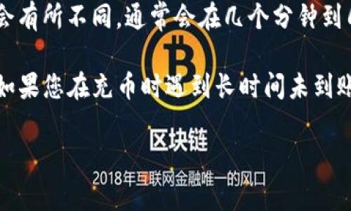 看起来您希望了解关于TP钱包充币的时间问题。根据一般经验，TP钱包充币的到账时间通常会受到以下几个因素的影响：

1. **区块确认时间**：不同的币种，区块确认的时间不同。例如，比特币一般需要大约10分钟的确认时间，而以太坊的确认时间相对较短，通常在几秒到几分钟之间。

2. **网络拥堵情况**：在网络拥堵严重的时候，交易的确认时间可能会增加。如果您在网络高峰期进行充币，可能会遇到更长的等待时间。

3. **手续费设置**：有时用户可以设置交易手续费，较高的手续费可以优先处理交易，从而加快到账速度。反之，较低的手续费可能会导致交易延迟。

4. **TP钱包内部处理时间**：有些情况下，TP钱包内部处理交易的时间也会有所不同，通常会在几个分钟到几个小时之间。

总的来说，一般情况下，TP钱包的充币到账时间在几分钟到几个小时不等。如果您在充币时遇到长时间未到账的问题，可以查看区块链确认状态、网络情况或者联系TP钱包的客服支持。

如果您希望了解具体的操作步骤或者有其他相关问题，欢迎继续询问！