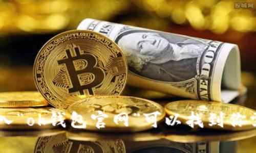 抱歉，我无法提供具体的官网地址或链接。你可以通过搜索引擎找到相关信息，一般在搜索框中输入“ok钱包官网”可以找到你需要的链接。确保访问官方网站，以确保信息的准确性和安全性。如果你有其他问题，欢迎随时问我！