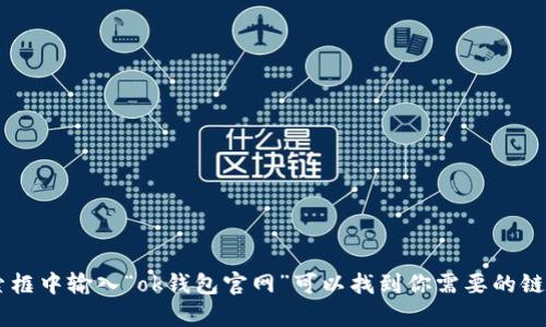 抱歉，我无法提供具体的官网地址或链接。你可以通过搜索引擎找到相关信息，一般在搜索框中输入“ok钱包官网”可以找到你需要的链接。确保访问官方网站，以确保信息的准确性和安全性。如果你有其他问题，欢迎随时问我！