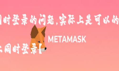 关于TP钱包是否可以在两个手机上同时登录的问题，实际上是可以的，但需注意一些使用限制与安全建议：

### TP钱包是否可以在两个手机上同时登录？