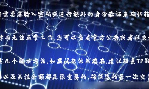 在使用TP钱包进行转账时，如果遇到无法转出的问题，可能有几个原因导致这个情况。下面我将为您详细介绍可能的原因，以及解决方法。

### 常见原因及解决方法

1. 网络问题
有时，网络不稳定会导致转账失败或无法完成。您可以尝试检查您的网络连接，确保手机或电脑连接的网络是稳定的。

2. 钱包版本问题
确保您的TP钱包是最新版本。有时，旧版钱包可能存在Bug或不兼容问题。您可以前往应用商店更新您的TP钱包。

3. 充值未到账
如果您在充值后还没有到账，那么您可能无法进行转账操作。请确认充值的交易是否成功，并且等待下链的时间，通常充值可能会有一定的确认时间。

4. 余额不足
请确认您的钱包余额是否足够支付您想要转出的金额。在进行转账时，网络手续费也需要从您的余额中扣除。

5. 使用的网络不兼容
TP钱包支持多条链，确保您选择了正确的链进行转账。如果您在错误的链上进行操作，转账会出现问题。

6. 钱包安全设置
有时，钱包的安全设置可能会阻止转账。例如，可能需要您输入密码或进行额外的身份验证来确认转账操作。

7. 系统维护或故障
在某些情况下，TP钱包的系统可能会因维护或故障而无法正常工作。您可以查看官方公告或者社交媒体，以确认是否有相关的维护信息。

解决方法总结
如果您遇到TP钱包无法转出的问题，可以尝试上述几个解决方法。如果问题依然存在，建议联系TP钱包的客服支持获取进一步的帮助。

总体来说，使用TP钱包时，保持软件更新、网络通畅以及关注余额都是很重要的，确保您的每一次交易都能顺利完成。希望这些信息能够帮助到您！
