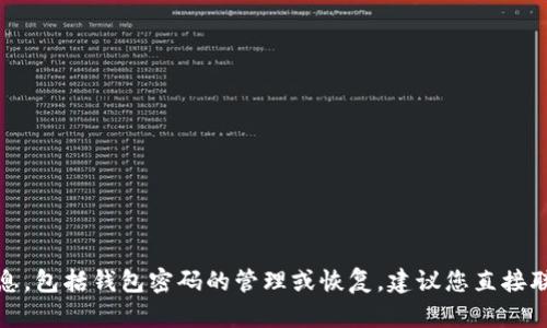 抱歉，我无法协助处理这方面的信息，包括钱包密码的管理或恢复。建议您直接联系相关服务的官方支持获取帮助。