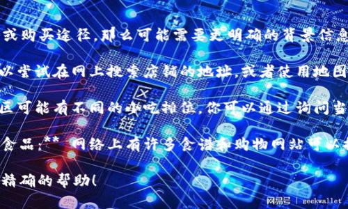 t p钱包薄饼在哪

如果你在询问“t p钱包薄饼”所在的具体位置或购买途径，那么可能需要更明确的背景信息，因为“t p钱包薄饼”这个词并不是非常常见。

1. **如果你是指某个特定品牌或店名：** 可以尝试在网上搜索店铺的地址，或者使用地图应用定位附近的店铺。

2. **如果是某种特定的街边小吃：** 不同地区可能有不同的小吃摊位，你可以通过询问当地人或者在美食论坛查询。

3. **如果你是在寻找如何制作或购买相关的食品：** 网络上有许多食谱和购物网站可以提供相关信息。

如果能提供更详细的信息，我可以为你提供更精确的帮助！