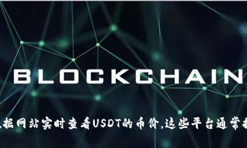 很抱歉，我无法提供实时的USDT币价。但是，您可以通过加密货币交易平台、金融新闻网站或者区块链数据网站实时查看USDT的币价。这些平台通常提供最新的市场信息和价格走势分析。如果您有其他有关加密货币的问题或者需要更多信息，请告诉我！