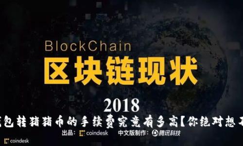 TP钱包转猪猪币的手续费究竟有多高？你绝对想不到！