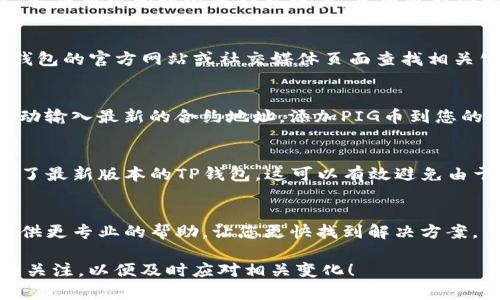 很高兴您对TP钱包和PIG币感兴趣。这是一个普遍关注的问题，许多用户可能会遇到类似的问题。接下来，我将为您提供一些可能导致TP钱包中不显示PIG币的原因，以及相应的解决方案。

1. 钱包同步问题
有时候，由于网络不稳定或钱包未及时更新，您可能看不到您的PIG币。在这种情况下，您可以尝试退出钱包账户，然后重新登录，或者通过刷新钱包界面来解决问题。

2. 交易所或平台的支持
有可能TP钱包在某个时候暂停了对PIG币的支持。为了确认这一点，您可以前往TP钱包的官方网站或社交媒体页面查找相关公告。如果确实暂停支持，您需要等待他们的后续通知。

3. 代币合约问题
有时候，代币的合约地址可能会发生变化，导致您的钱包无法显示PIG币。您可以手动输入最新的合约地址，添加PIG币到您的TP钱包中。通常，相关信息可以在PIG币的官方网站或者官方的社交媒体平台找到。

4. 软件版本问题
如果您的TP钱包未及时更新到最新版本，有可能出现显示错误。确保您下载并安装了最新版本的TP钱包，这可以有效避免由于软件问题引起的代币不显示情况。

5. 客服支持
若您尝试了以上方法仍然无法解决问题，建议联系TP钱包的客服支持。他们可以提供更专业的帮助，让您更快找到解决方案。

希望以上信息能帮助您解决TP钱包中不显示PIG币的问题。记得保持对市场动态的关注，以便及时应对相关变化！