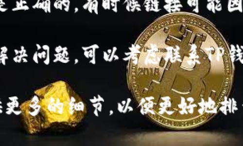 关于“TP钱包打不开链接”的问题，可能有多种原因，包括网络问题、软件设置、版本不兼容等。您可以尝试以下解决方案：

1. **检查网络连接**：确保您的设备已经连接到互联网，可以尝试打开其他网站来确认网络是否正常。

2. **更新应用程序**：确保您的TP钱包是最新版本，在应用商店中检查是否有可用的更新，及时更新应用。

3. **清除缓存**：尝试在TP钱包的设置中清除缓存数据，这可能会帮助解决一些临时性的问题。

4. **重启设备**：有时候简单的重启设备可以解决很多无法解释的问题。

5. **检查链接有效性**：确保您打开的链接是正确的，有时候链接可能因为过期或无效而无法使用。

6. **联系客服支持**：如果以上方法都无法解决问题，可以考虑联系TP钱包的客服寻求帮助。

如果这些建议没有解决您的问题，您可以提供更多的细节，以便更好地排查故障。
