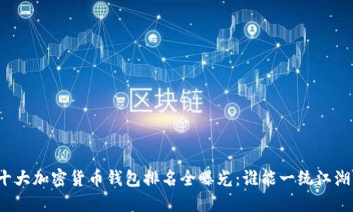 十大加密货币钱包排名全曝光:谁能一统江湖?