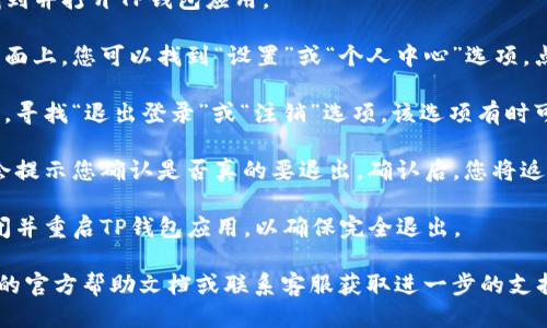 要退出TP钱包，您可以按照以下步骤操作：

1. **打开TP钱包**：在您的手机上找到并打开TP钱包应用。

2. **进入设置**：通常在应用的主界面上，您可以找到“设置”或“个人中心”选项，点击进入。

3. **查找退出选项**：在设置菜单中，寻找“退出登录”或“注销”选项。该选项有时可能位于“账户安全”或“隐私设置”中。

4. **确认退出**：点击退出后，系统会提示您确认是否真的要退出。确认后，您将返回到登录界面。

5. **重启应用**：如果需要，可以关闭并重启TP钱包应用，以确保完全退出。

如果遇到任何问题，可以参考TP钱包的官方帮助文档或联系客服获取进一步的支持。
