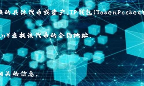 关于“TP钱包兑换合约地址”，一般来说，特定的合约地址通常取决于您想要兑换的具体代币或资产。TP钱包（TokenPocket）支持多种区块链和代币，因此在使用TP钱包进行兑换时，您需要知道以下几点：

1. **选择代币**：确定您希望兑换的代币。
2. **查找合约地址**：前往相关代币的官方网站或区块链浏览器（如EtherScan）查找该代币的合约地址。
3. **输入地址**：在TP钱包中，进入兑换功能，输入合约地址进行兑换。

请务必确保合约地址的准确性，因为输入错误的合约地址可能导致资金损失。

如果您有特定的代币或资产想了解其合约地址，请告诉我，我可以帮助您找到相关的信息。