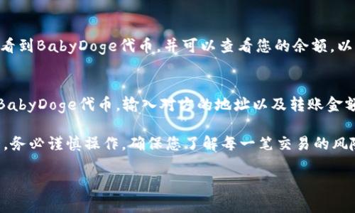 要在TP钱包中查看BabyDoge，您可以按照以下步骤操作：

1. **下载并安装TP钱包**：
   如果您还没有安装TP钱包，请前往您的应用商店（如App Store或Google Play）下载并安装该应用。

2. **打开TP钱包**：
   启动TP钱包应用，并使用您的钱包地址或助记词进行登录。

3. **添加BabyDoge代币**：
   - 在主界面找到“资产”选项，点击进入。
   - 在资产页面，找到“添加代币”或“添加自定义代币”的选项。
   - 输入BabyDoge的智能合约地址（您可以在CoinMarketCap、CoinGecko等加密货币网站搜索到它的智能合约地址）。
   - 一旦您输入了合约地址，钱包会自动识别BabyDoge代币，并将其添加到您的资产中。

4. **查看BabyDoge余额**：
   - 添加成功后，您会在资产列表中看到BabyDoge代币，并可以查看您的余额，以及任何交易历史。

5. **转账及交易**：
   如果您想进行转账或交易，请选择BabyDoge代币，输入对方的地址以及转账金额，然后确认交易。

需要注意的是，加密货币市场波动较大，务必谨慎操作，确保您了解每一笔交易的风险。

如有其他问题，欢迎提问！