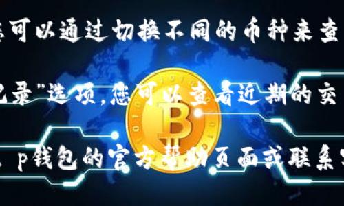 t p钱包可以通过以下几种方式查看您的币：

1. **登录钱包**：打开t p钱包应用，使用您的账户信息登录。

2. **查看资产**：在主界面上，您应该能看到“资产”或“余额”选项。点击进入，您可以查看您的所有数字资产和余额。

3. **币种选择**：如果您持有多种币种，您可以通过切换不同的币种来查看各自的余额。

4. **交易记录**：部分钱包会提供“交易记录”选项，您可以查看近期的交易情况，包括收入和支出。

如果您在使用过程中遇到问题，建议查看t p钱包的官方帮助页面或联系客服获得更多帮助。