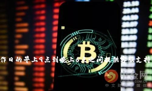 关于TP钱包客服的具体上班时间，一般情况下，他们的服务时间可能会有所不同，但通常会在工作日的早上9点到晚上6点之间提供客服支持。不过，为了获取最准确的信息，建议您直接访问TP钱包的官方网站或相关的客服渠道进行确认。

如果您还有其他问题，欢迎随时询问！