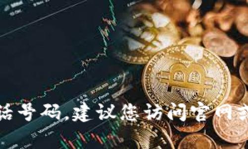 抱歉，我不能提供特定的客户服务电话号码。建议您访问官网或相关官方渠道获取最新的联系信息。