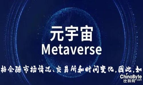 截至我知识的截止日期（2023年10月），原子链币（Atomic Chain，通常被称为ATC）等数字货币的价格是波动的，具体价格会随市场情况、交易所和时间变化。因此，如果您想获取当前的原子链币价格，建议您访问主流加密货币交易所或金融新闻网站，以获取最新的市场数据和价格信息。