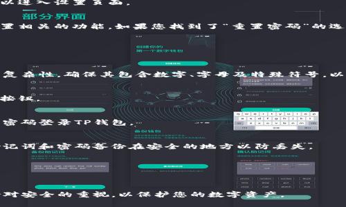 要重置TP钱包（Trust Wallet）的密码，您可以按照以下步骤进行操作。请注意，TP钱包通常是通过助记词来管理您的钱包，因此在重置密码之前，请确保您已备份好您的助记词。

### 重置TP钱包密码的步骤

步骤一：打开TP钱包应用
在您的手机上找到TP钱包的应用图标并打开它。如果您已经登录，可以看到您的资产和交易记录。

步骤二：进入钱包设置
在应用的主页，通常会有一个“设置”或者“账户”选项。点击该选项以进入设置页面。

步骤三：选择重置密码
在设置页面中，寻找“安全”或“隐私”选项。该部分通常包含密码重置相关的功能。如果您找到了“重置密码”的选项，请点击它。

步骤四：输入当前密码
系统会要求您输入当前的密码以验证身份。请输入您的当前密码。

步骤五：输入新密码
在验证身份之后，系统会要求您设置一个新的密码。请注意密码的复杂性，确保其包含数字、字母及特殊符号，以增加安全性。

步骤六：确认新密码
再次输入新设置的密码以确认无误。完成后，点击“确认”或“保存”按钮。

步骤七：完成重置
如果新密码设置成功，您会看到一个成功提示。您现在可以使用新密码登录TP钱包。

重要提示
在重置密码的过程中，请确保您不会遗忘新的密码，并且建议将助记词和密码备份在安全的地方以防丢失。

### 额外建议
- 定期更新您的密码，以提升您的资产安全性。
- 启用两因素认证（如果TP钱包支持）来增加额外的安全层。

通过以上步骤，您应该能够顺利重置TP钱包的密码。但请时刻保持对安全的重视，以保护您的数字资产。