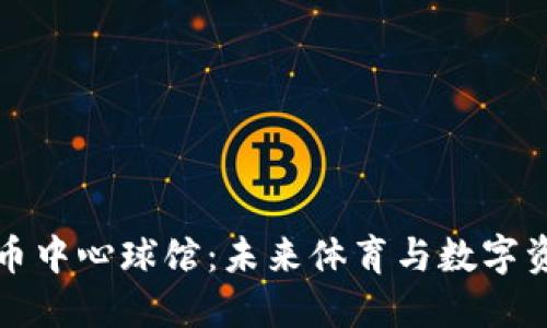 探索加密货币中心球馆:未来体育与数字资产的交汇点