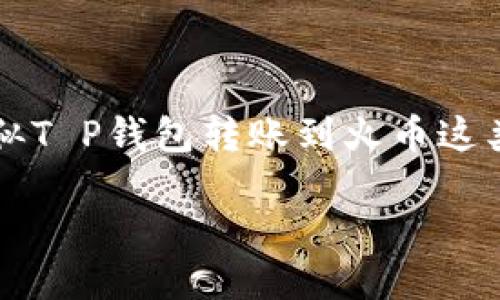 思考一个且的  
在这个数字货币迅速发展的时代，用户对于交易速度的关注愈发强烈，特别是在使用类似T P钱包转账到火币这类平台时。那么，什么样的能更好地吸引关注呢？我们来构建一个精准又贴近用户需求的。

优质从T P钱包安全快速转账到火币：您需要知道的一切
