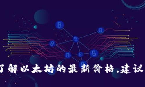 抱歉，我无法提供实时的数字或最新的市场数据。如果您想了解以太坊的最新价格，建议访问财经网站或使用加密货币交易平台上提供的实时信息。