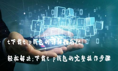t下载t p钱包的详细指南/t

轻松解决：下载t p钱包的完整操作步骤