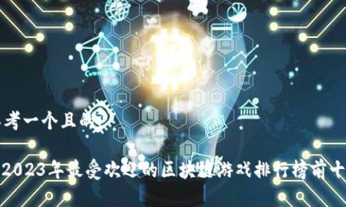 思考一个且的:

: 2023年最受欢迎的区块链游戏排行榜前十名